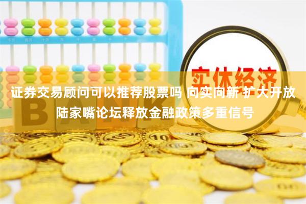 证券交易顾问可以推荐股票吗 向实向新 扩大开放 陆家嘴论坛释放金融政策多重信号