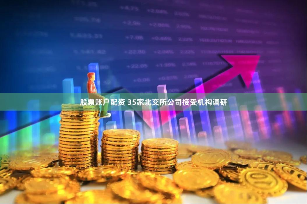 股票账户配资 35家北交所公司接受机构调研