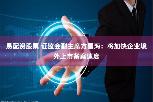 易配资股票 证监会副主席方星海：将加快企业境外上市备案速度