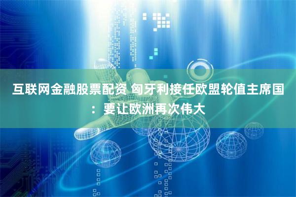 互联网金融股票配资 匈牙利接任欧盟轮值主席国：要让欧洲再次伟大