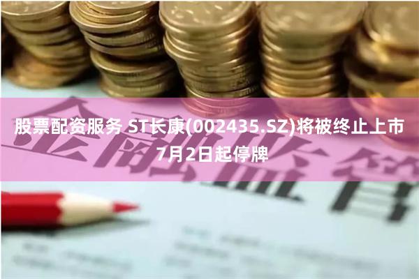 股票配资服务 ST长康(002435.SZ)将被终止上市 7月2日起停牌