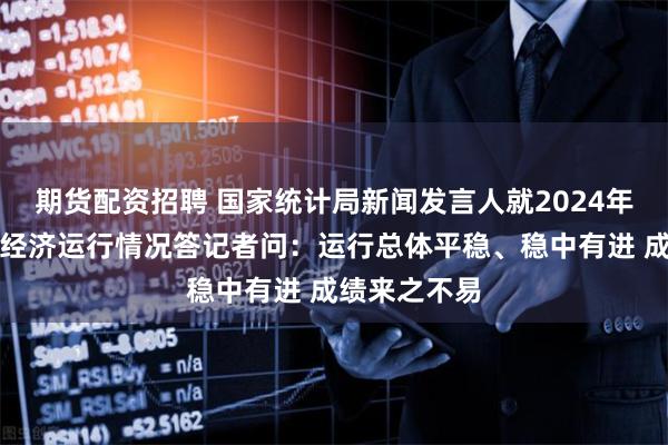期货配资招聘 国家统计局新闻发言人就2024年上半年国民经济运行情况答记者问：运行总体平稳、稳中有进 成绩来之不易