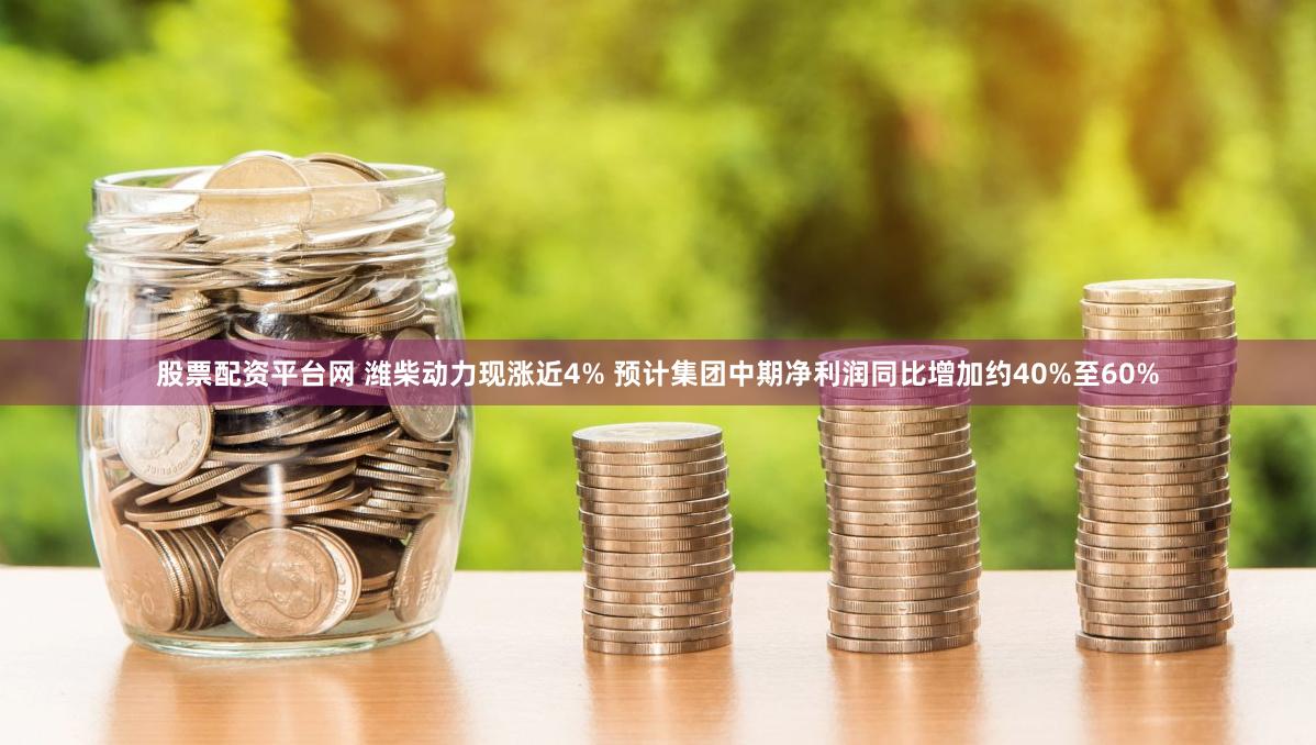 股票配资平台网 潍柴动力现涨近4% 预计集团中期净利润同比增加约40%至60%