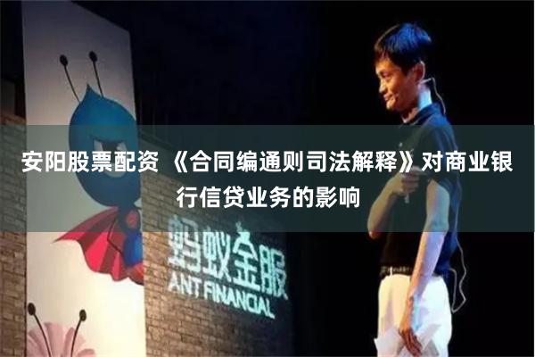 安阳股票配资 《合同编通则司法解释》对商业银行信贷业务的影响
