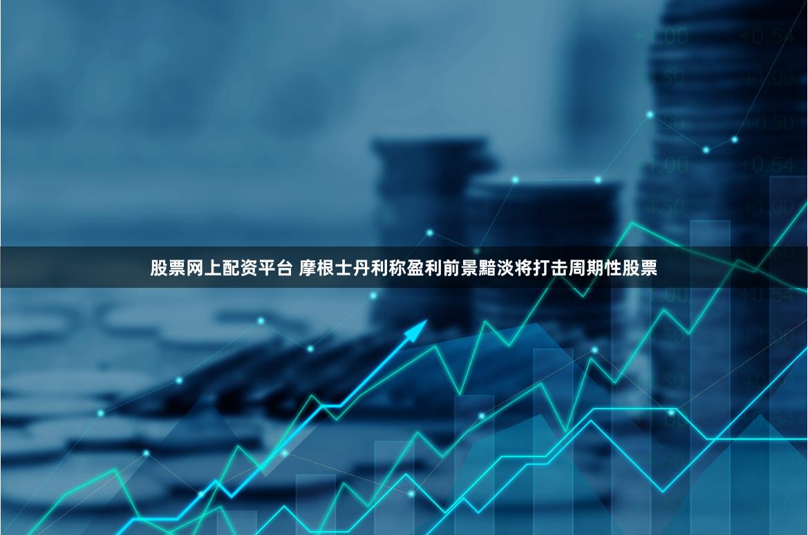股票网上配资平台 摩根士丹利称盈利前景黯淡将打击周期性股票