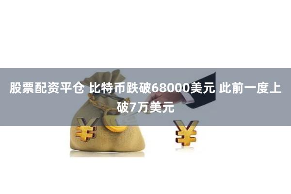 股票配资平仓 比特币跌破68000美元 此前一度上破7万美元