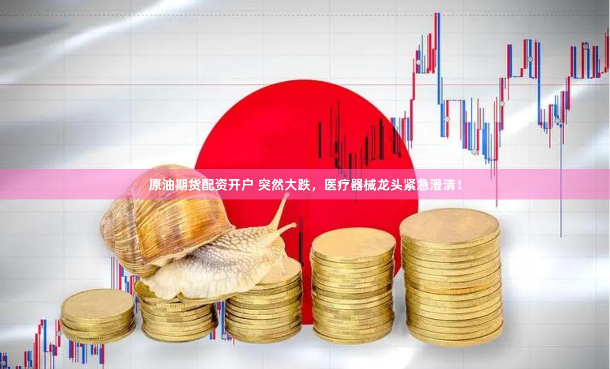 原油期货配资开户 突然大跌，医疗器械龙头紧急澄清！