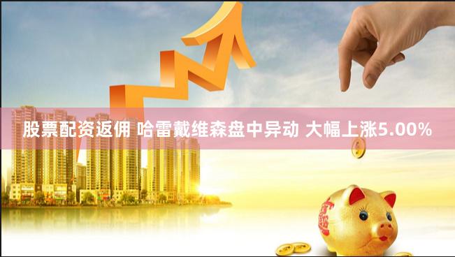 股票配资返佣 哈雷戴维森盘中异动 大幅上涨5.00%