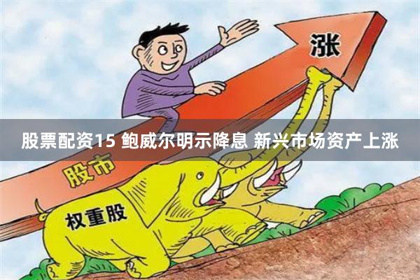 股票配资15 鲍威尔明示降息 新兴市场资产上涨