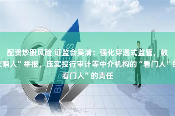 配资炒股风险 证监会吴清：强化穿透式监管，鼓励“吹哨人”举报，压实投行审计等中介机构的“看门人”的责任