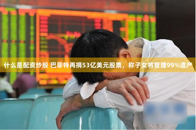 什么是配资炒股 巴菲特再捐53亿美元股票，称子女将管理99%遗产