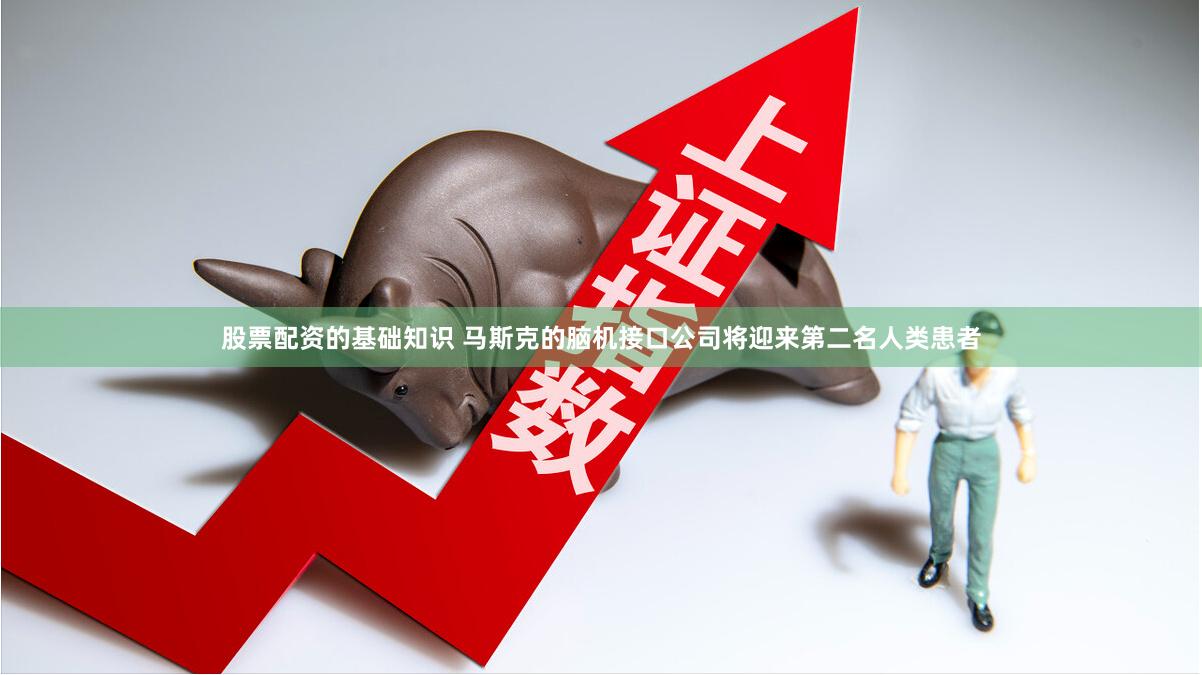 股票配资的基础知识 马斯克的脑机接口公司将迎来第二名人类患者