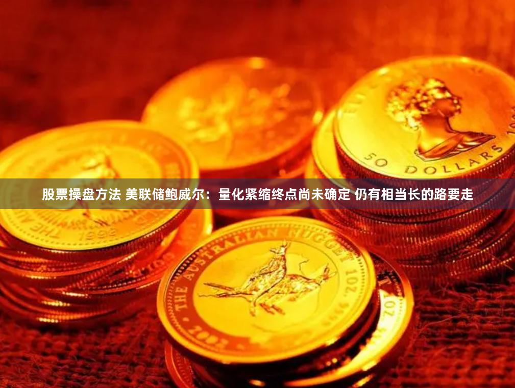 股票操盘方法 美联储鲍威尔：量化紧缩终点尚未确定 仍有相当长的路要走