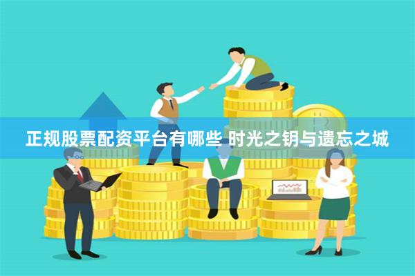 正规股票配资平台有哪些 时光之钥与遗忘之城