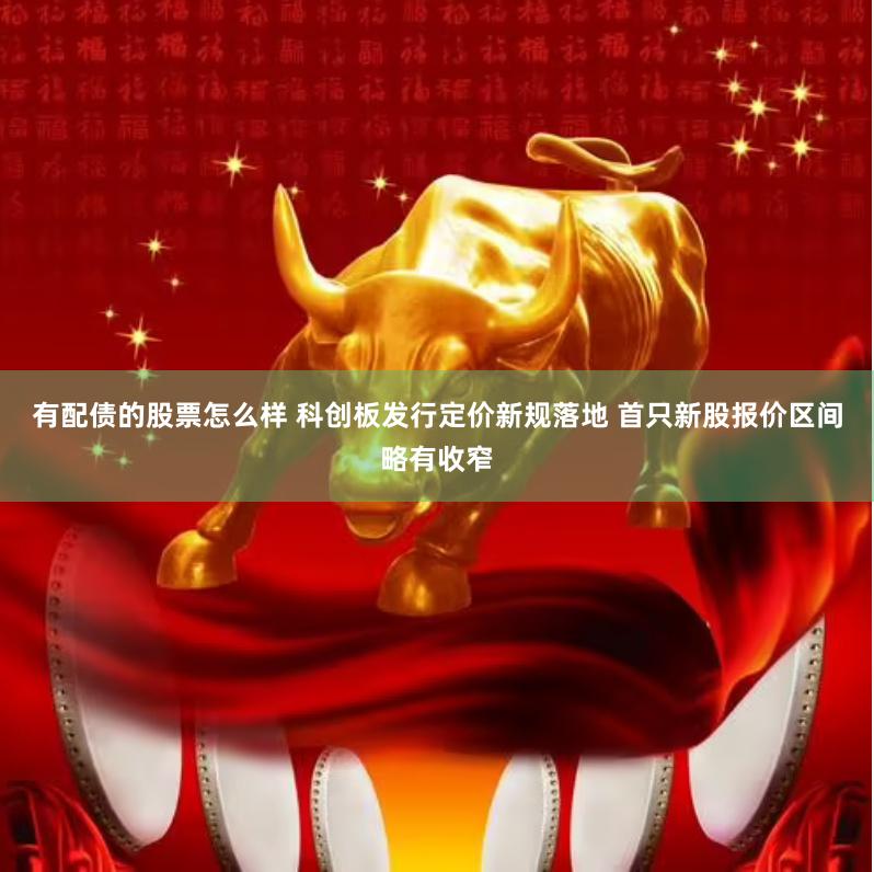 有配债的股票怎么样 科创板发行定价新规落地 首只新股报价区间略有收窄