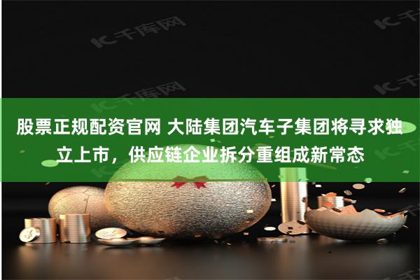 股票正规配资官网 大陆集团汽车子集团将寻求独立上市，供应链企业拆分重组成新常态