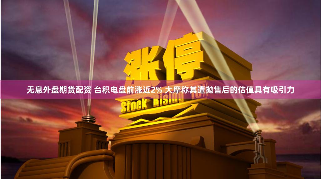 无息外盘期货配资 台积电盘前涨近2% 大摩称其遭抛售后的估值具有吸引力