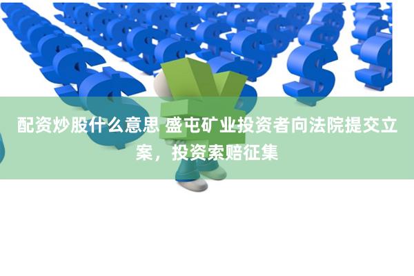 配资炒股什么意思 盛屯矿业投资者向法院提交立案，投资索赔征集