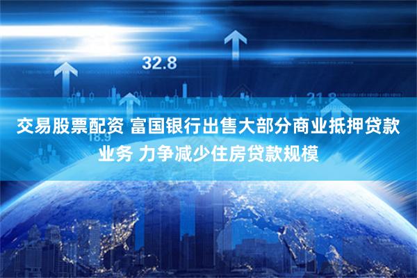 交易股票配资 富国银行出售大部分商业抵押贷款业务 力争减少住房贷款规模