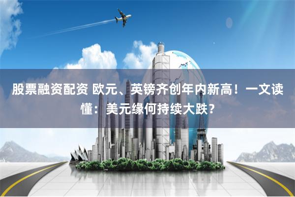 股票融资配资 欧元、英镑齐创年内新高！一文读懂：美元缘何持续大跌？