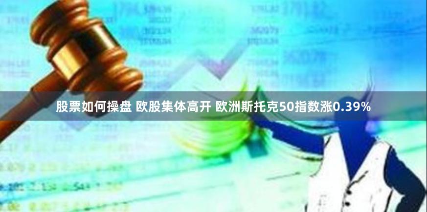 股票如何操盘 欧股集体高开 欧洲斯托克50指数涨0.39%