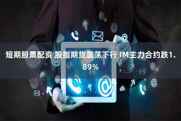 短期股票配资 股指期货震荡下行 IM主力合约跌1.89%