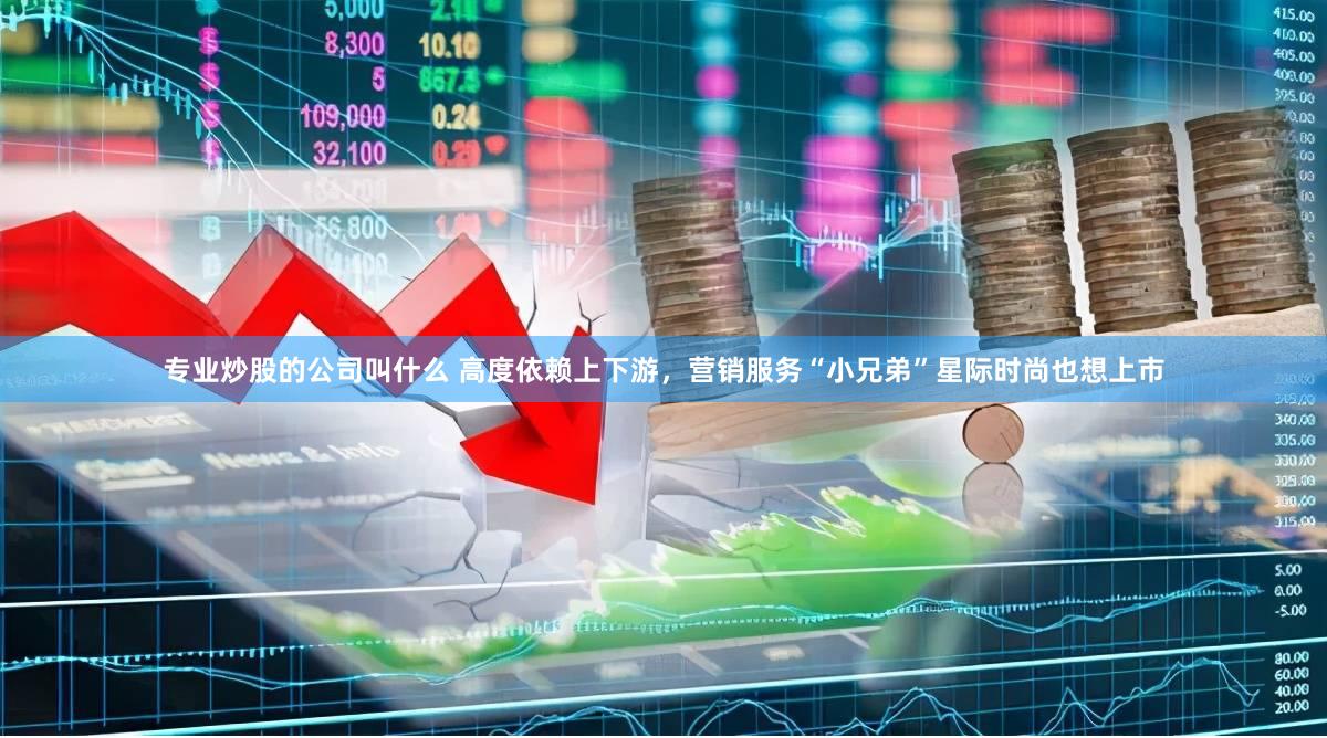 专业炒股的公司叫什么 高度依赖上下游，营销服务“小兄弟”星际时尚也想上市