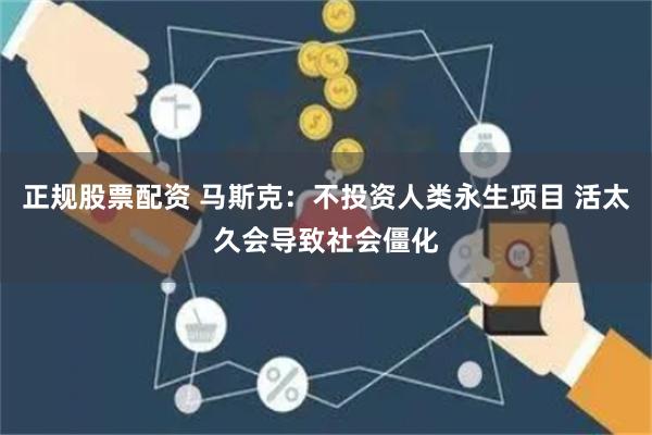 正规股票配资 马斯克：不投资人类永生项目 活太久会导致社会僵化