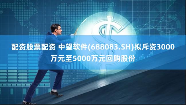 配资股票配资 中望软件(688083.SH)拟斥资3000万元至5000万元回购股份