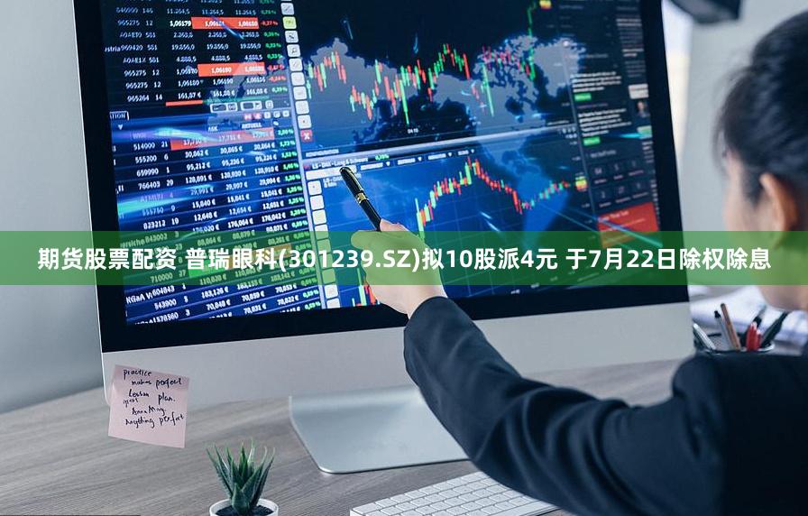 期货股票配资 普瑞眼科(301239.SZ)拟10股派4元 于7月22日除权除息