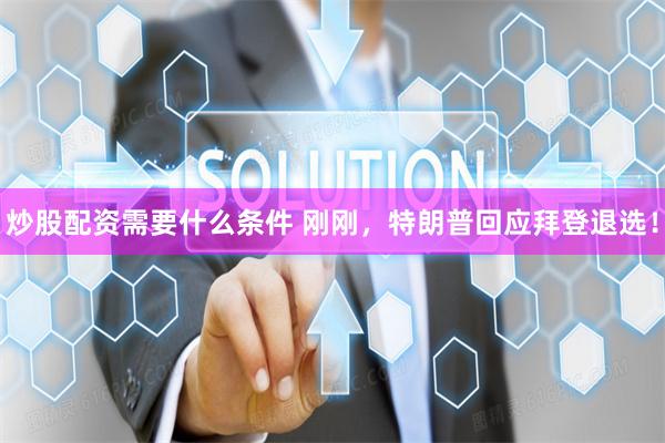 炒股配资需要什么条件 刚刚，特朗普回应拜登退选！