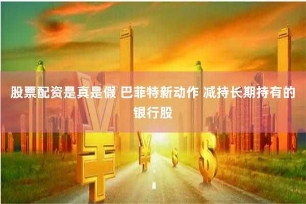 股票配资是真是假 巴菲特新动作 减持长期持有的银行股
