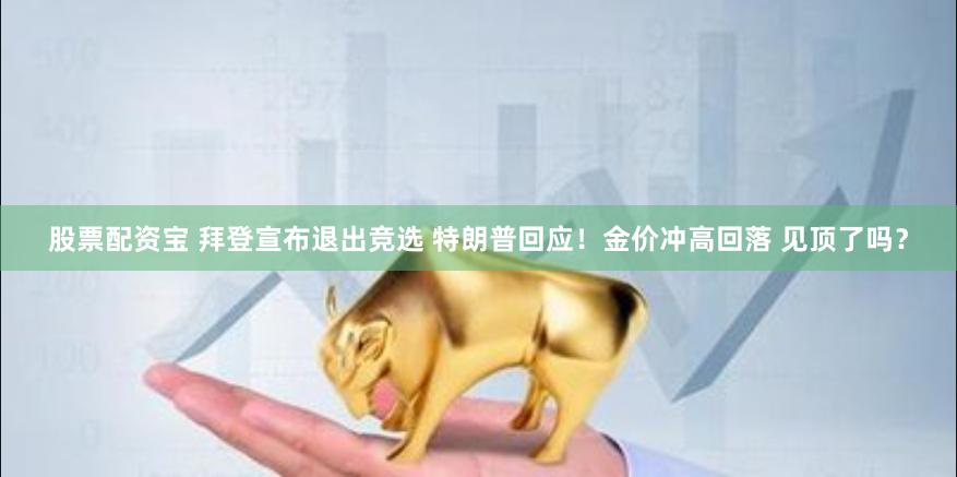 股票配资宝 拜登宣布退出竞选 特朗普回应！金价冲高回落 见顶了吗？