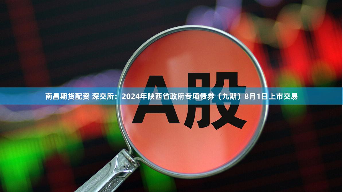 南昌期货配资 深交所：2024年陕西省政府专项债券（九期）8月1日上市交易