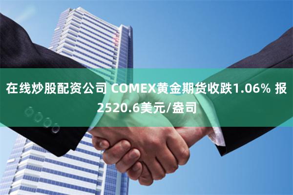 在线炒股配资公司 COMEX黄金期货收跌1.06% 报2520.6美元/盎司
