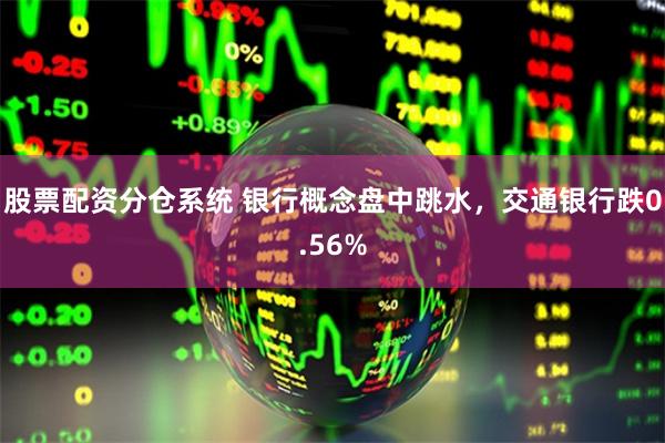 股票配资分仓系统 银行概念盘中跳水，交通银行跌0.56%
