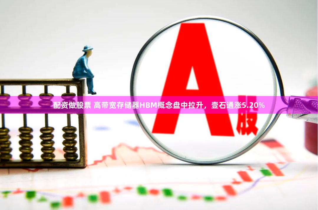 配资做股票 高带宽存储器HBM概念盘中拉升，壹石通涨5.20%
