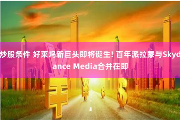 炒股条件 好莱坞新巨头即将诞生! 百年派拉蒙与Skydance Media合并在即