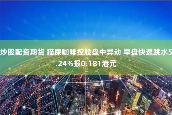 炒股配资期货 猫屎咖啡控股盘中异动 早盘快速跳水5.24%报0.181港元