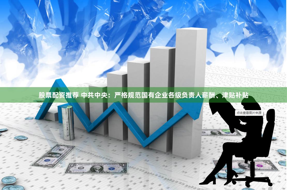 股票配资推荐 中共中央：严格规范国有企业各级负责人薪酬、津贴补贴
