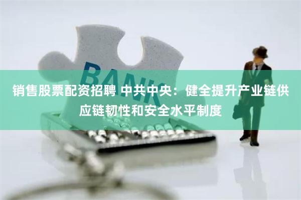 销售股票配资招聘 中共中央：健全提升产业链供应链韧性和安全水平制度
