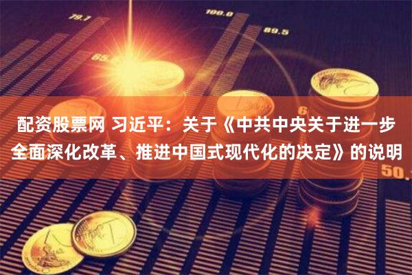 配资股票网 习近平：关于《中共中央关于进一步全面深化改革、推进中国式现代化的决定》的说明