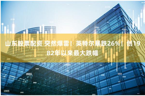 山东股票配资 突然爆雷！英特尔暴跌26%！创1982年以来最大跌幅