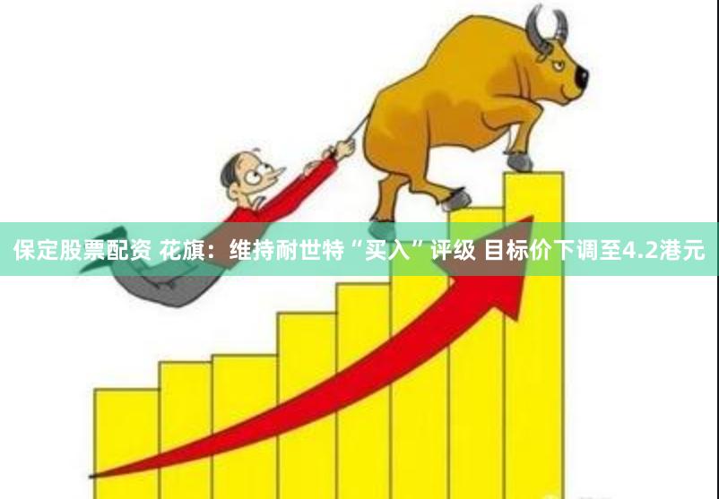 保定股票配资 花旗：维持耐世特“买入”评级 目标价下调至4.2港元
