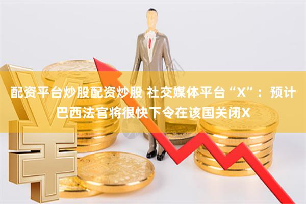 配资平台炒股配资炒股 社交媒体平台“X”：预计巴西法官将很快下令在该国关闭X