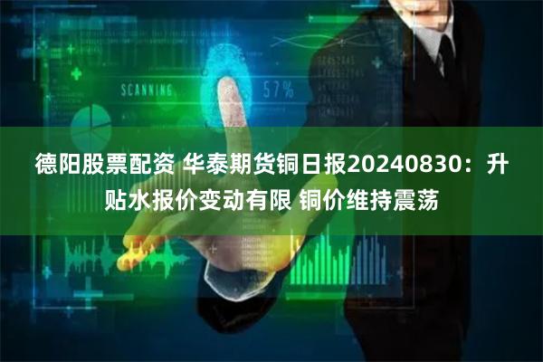 德阳股票配资 华泰期货铜日报20240830：升贴水报价变动有限 铜价维持震荡