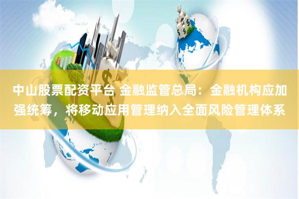 中山股票配资平台 金融监管总局：金融机构应加强统筹，将移动应用管理纳入全面风险管理体系