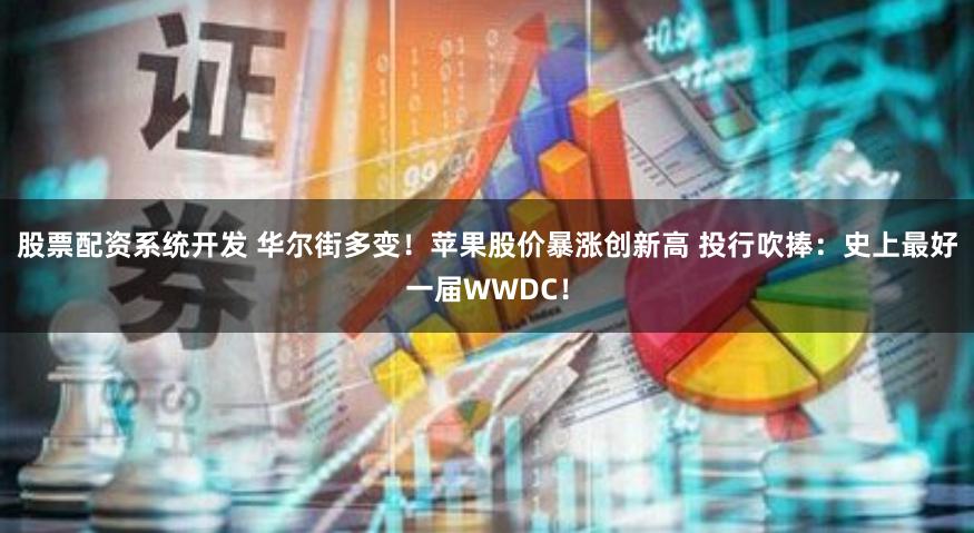 股票配资系统开发 华尔街多变！苹果股价暴涨创新高 投行吹捧：史上最好一届WWDC！