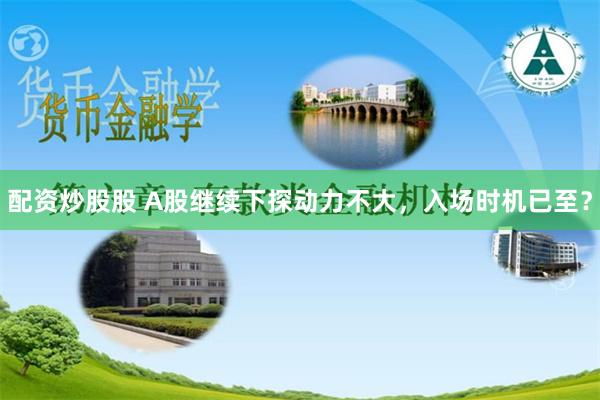 配资炒股股 A股继续下探动力不大，入场时机已至？