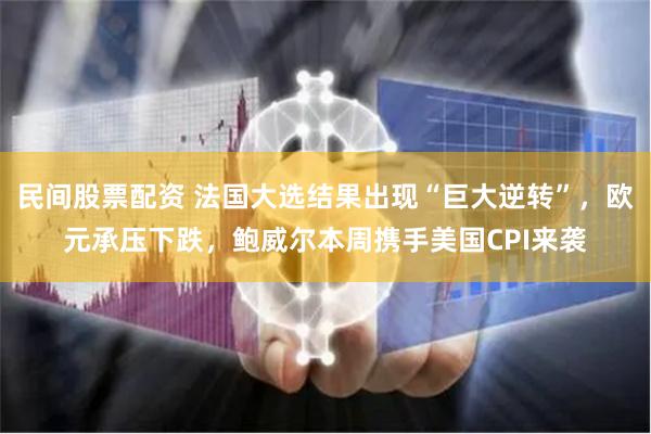 民间股票配资 法国大选结果出现“巨大逆转”，欧元承压下跌，鲍威尔本周携手美国CPI来袭